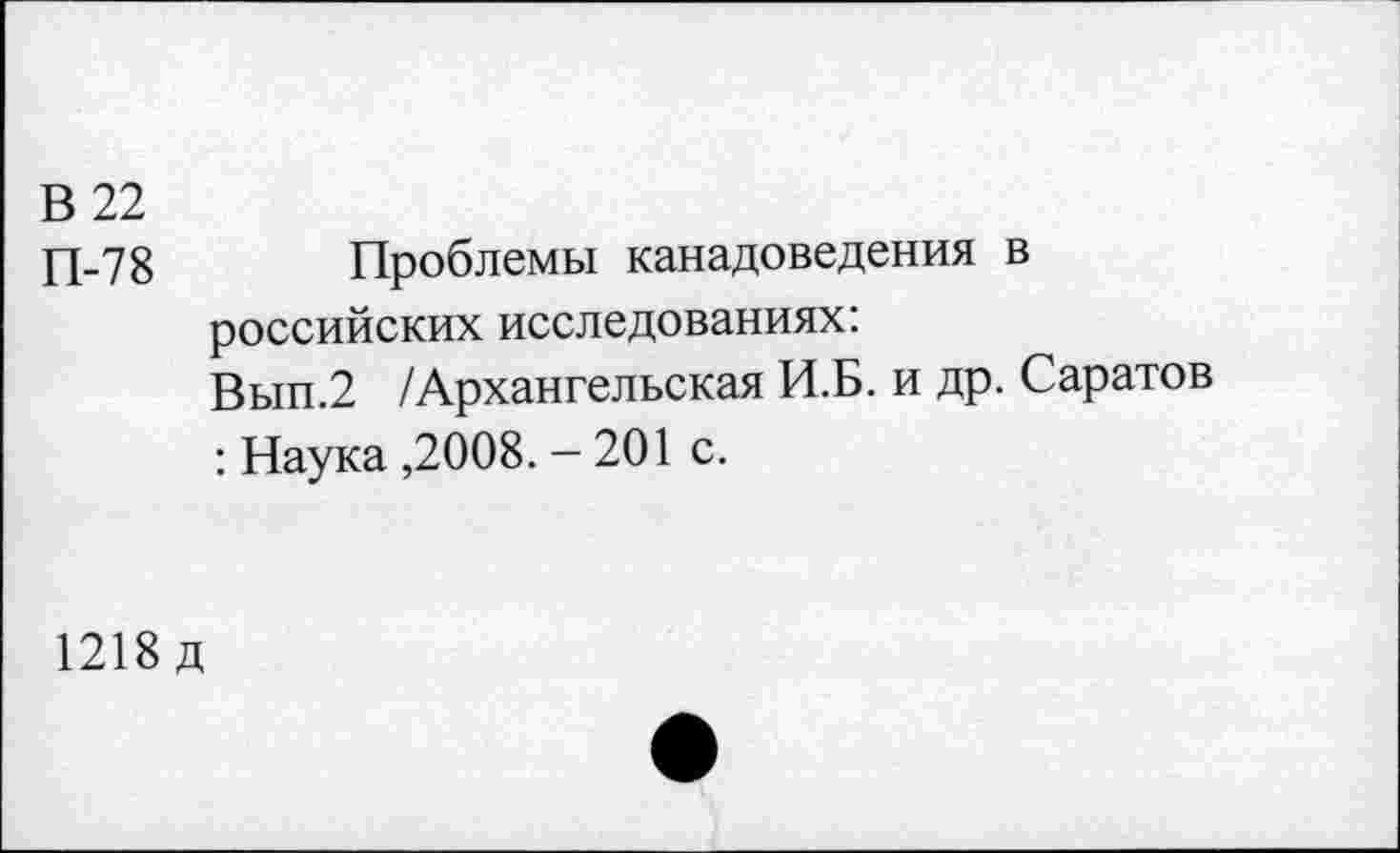 ﻿В 22
П-78
Проблемы канадоведения в российских исследованиях:
Вып.2 /Архангельская И.Б. и др. Саратов : Наука ,2008. - 201 с.
1218 д